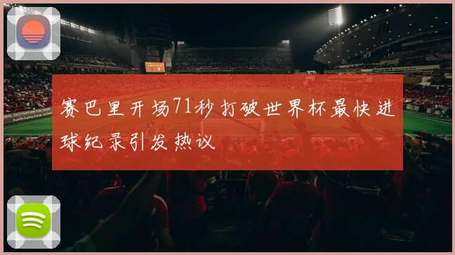 赛巴里开场71秒打破世界杯最快进球纪录引发热议