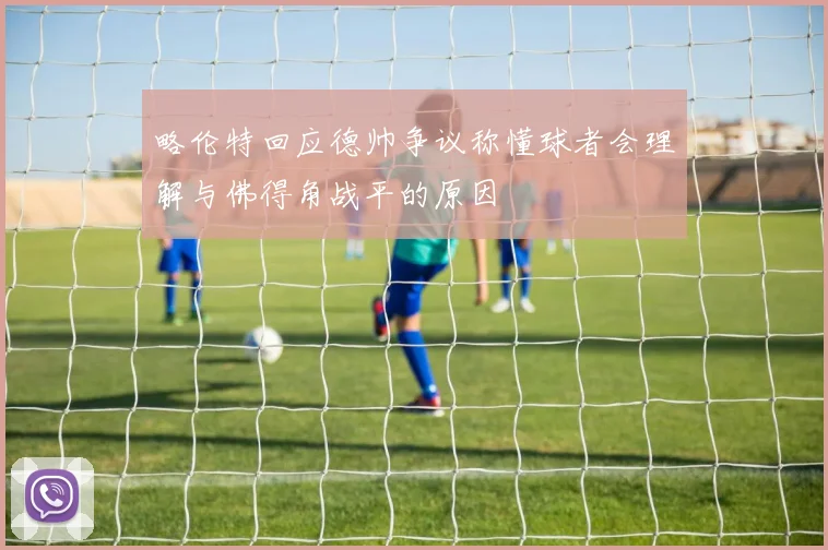 略伦特回应德帅争议称懂球者会理解与佛得角战平的原因