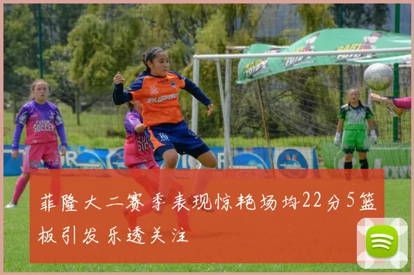 菲隆大二赛季表现惊艳场均22分5篮板引发乐透关注