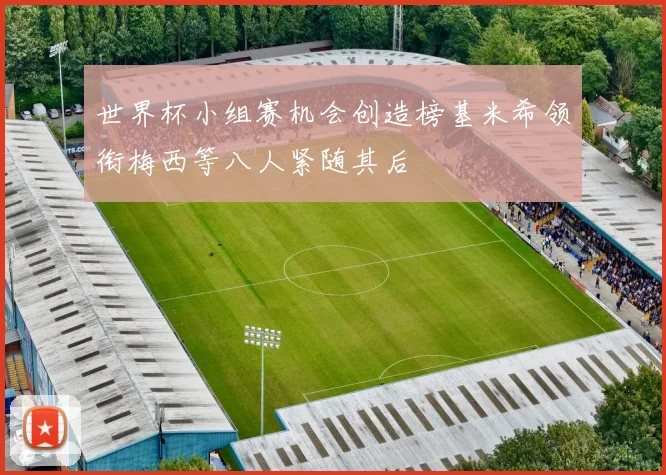 世界杯小组赛机会创造榜基米希领衔梅西等八人紧随其后