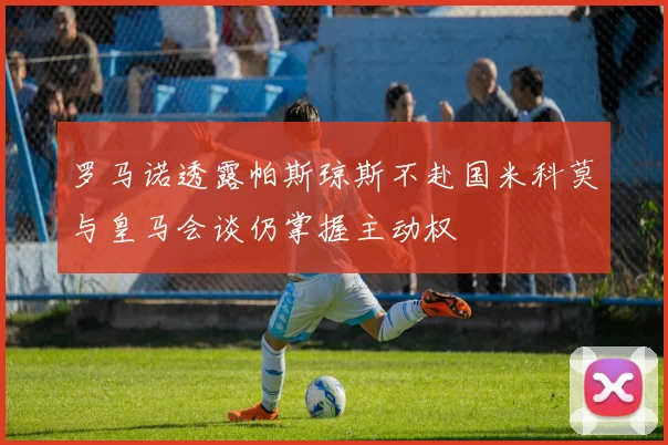 罗马诺透露帕斯琼斯不赴国米科莫与皇马会谈仍掌握主动权