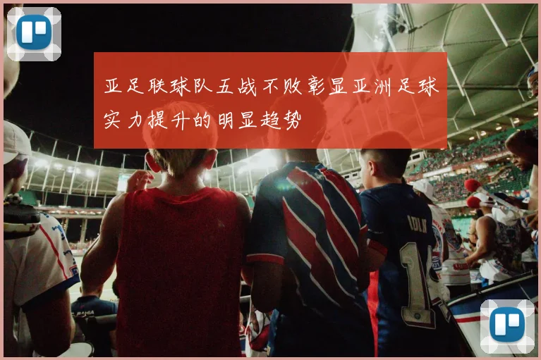 亚足联球队五战不败彰显亚洲足球实力提升的明显趋势