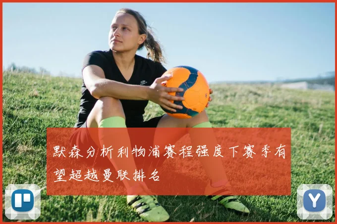 默森分析利物浦赛程强度下赛季有望超越曼联排名