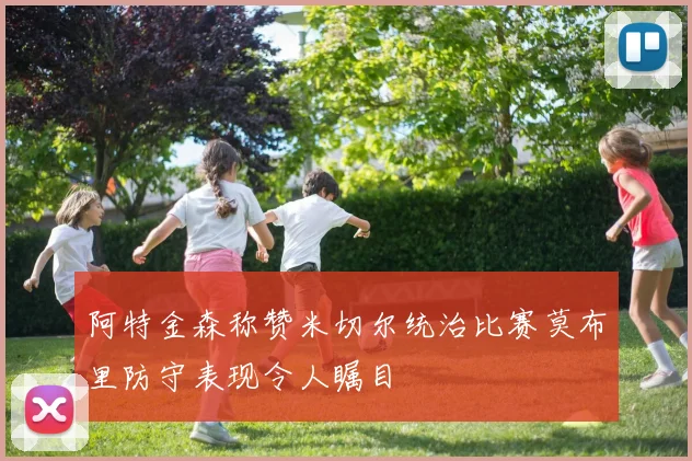 阿特金森称赞米切尔统治比赛莫布里防守表现令人瞩目