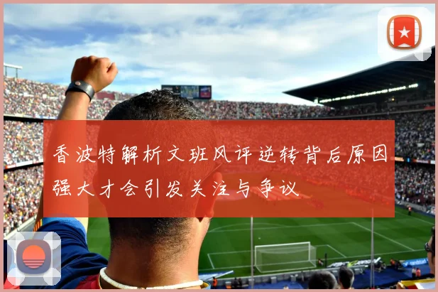 香波特解析文班风评逆转背后原因强大才会引发关注与争议
