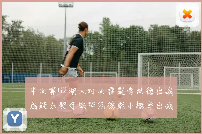 半决赛G2湖人对决雷霆肯纳德出战成疑东契奇缺阵范德彪小概率出战