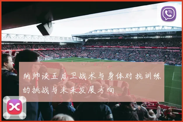 纳帅谈五后卫战术与身体对抗训练的挑战与未来发展方向