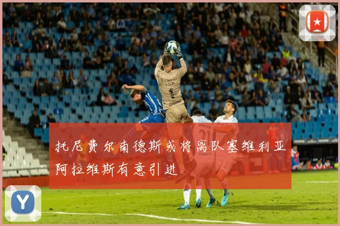 托尼费尔南德斯或将离队塞维利亚阿拉维斯有意引进